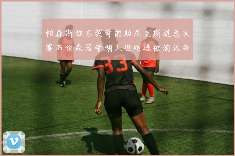 帕森斯称东契奇能助尼克斯进总决赛布伦森若带湖人也难逃被淘汰命运