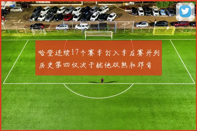 哈登连续17个赛季打入季后赛并列历史第四仅次于犹他双煞和邓肯