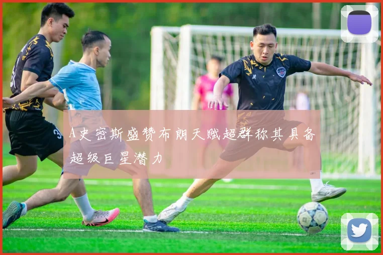 A史密斯盛赞布朗天赋超群称其具备超级巨星潜力