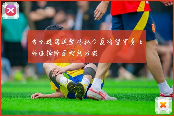 名记透露追梦格林今夏将留守勇士或选择降薪续约方案