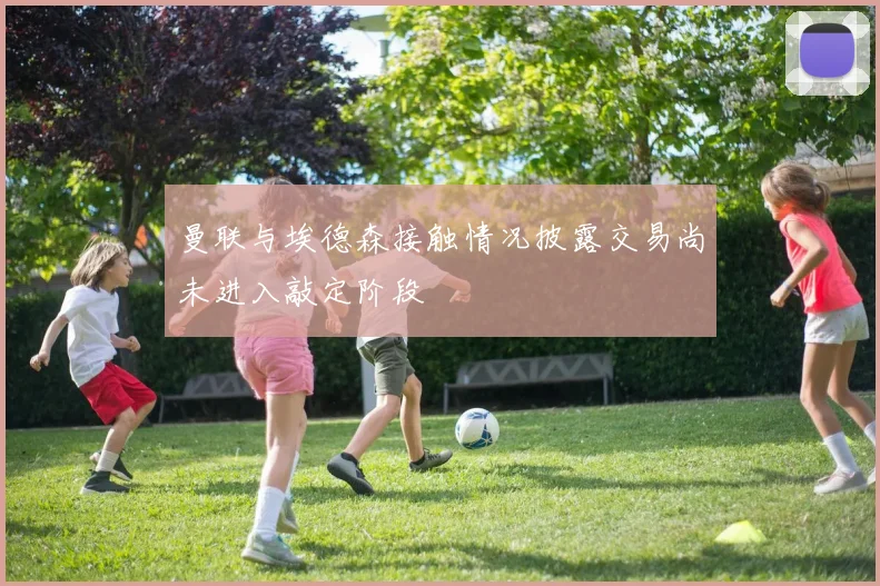 曼联与埃德森接触情况披露交易尚未进入敲定阶段