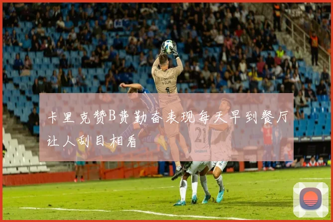 卡里克赞B费勤奋表现每天早到餐厅让人刮目相看