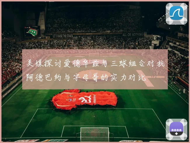 美媒探讨爱德华兹与三球组合对抗阿德巴约与字母哥的实力对比