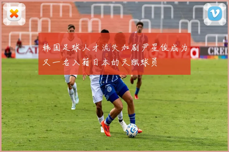 韩国足球人才流失加剧尹星俊成为又一名入籍日本的天赋球员