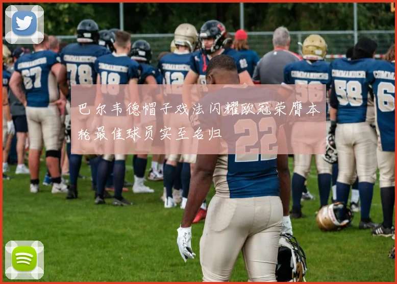 巴尔韦德帽子戏法闪耀欧冠荣膺本轮最佳球员实至名归