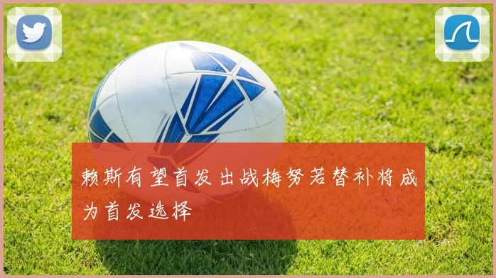 赖斯有望首发出战梅努若替补将成为首发选择