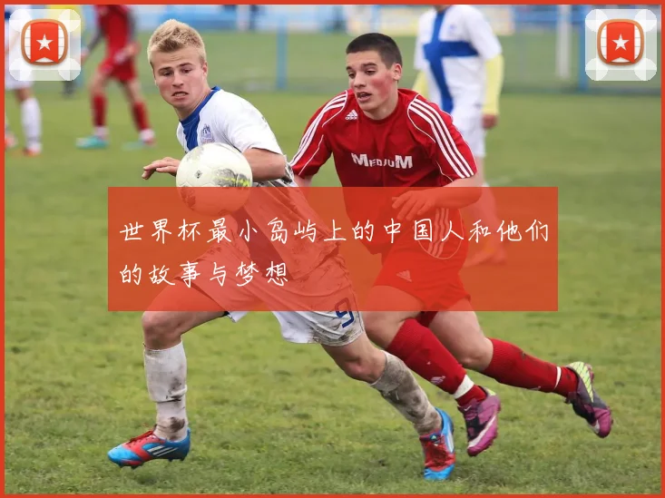 世界杯最小岛屿上的中国人和他们的故事与梦想
