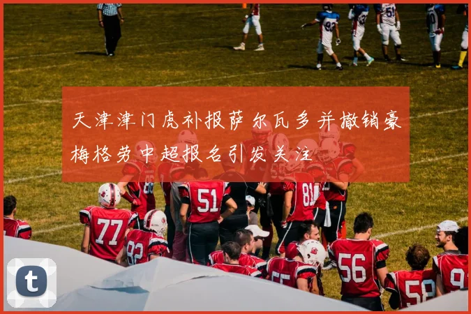 天津津门虎补报萨尔瓦多并撤销豪梅格劳中超报名引发关注