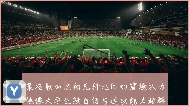 莱格勒回忆初见科比时的震撼认为他像大学生般自信与运动能力超群