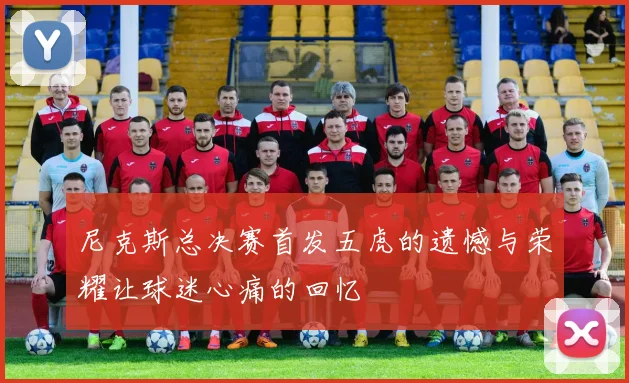 尼克斯总决赛首发五虎的遗憾与荣耀让球迷心痛的回忆