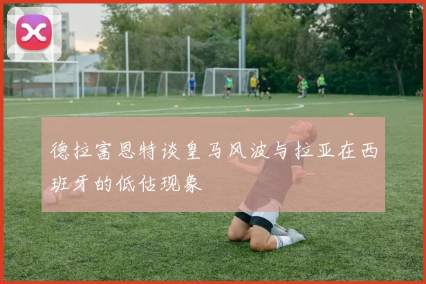 德拉富恩特谈皇马风波与拉亚在西班牙的低估现象