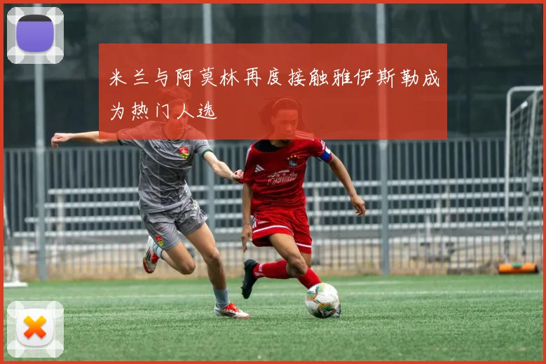 米兰与阿莫林再度接触雅伊斯勒成为热门人选