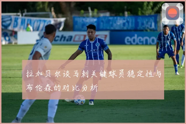 拉加贝尔谈马刺关键球员稳定性与布伦森的对比分析