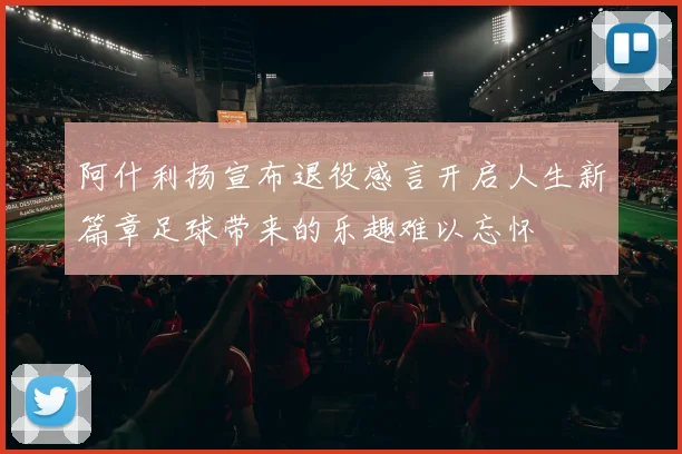 阿什利扬宣布退役感言开启人生新篇章足球带来的乐趣难以忘怀