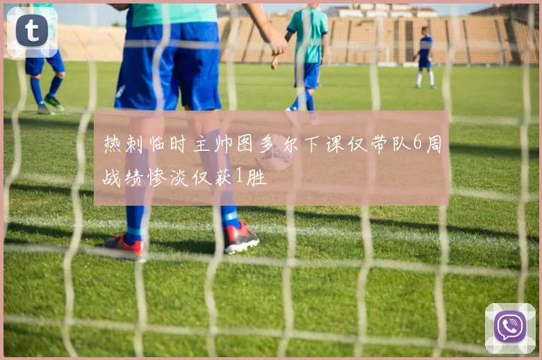 热刺临时主帅图多尔下课仅带队6周战绩惨淡仅获1胜