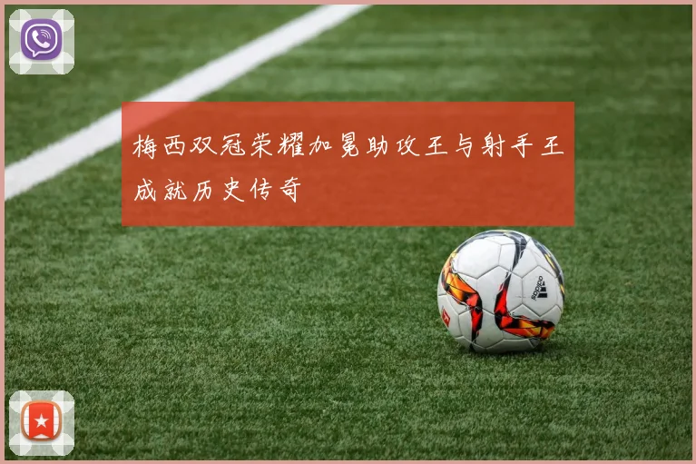 梅西双冠荣耀加冕助攻王与射手王成就历史传奇