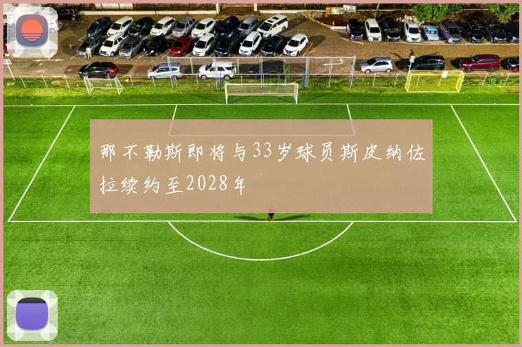 那不勒斯即将与33岁球员斯皮纳佐拉续约至2028年