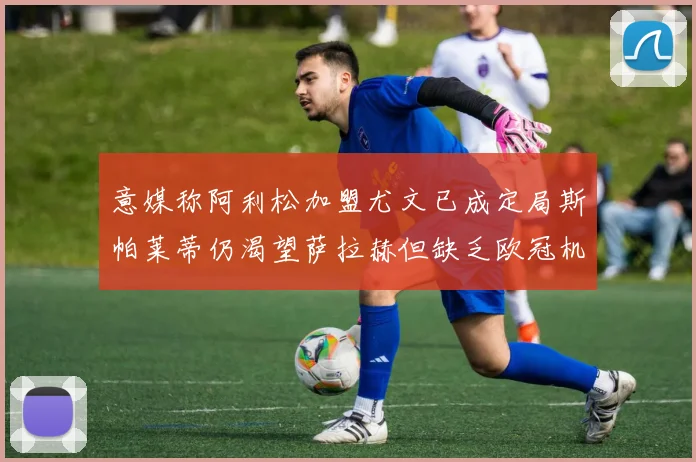 意媒称阿利松加盟尤文已成定局斯帕莱蒂仍渴望萨拉赫但缺乏欧冠机会