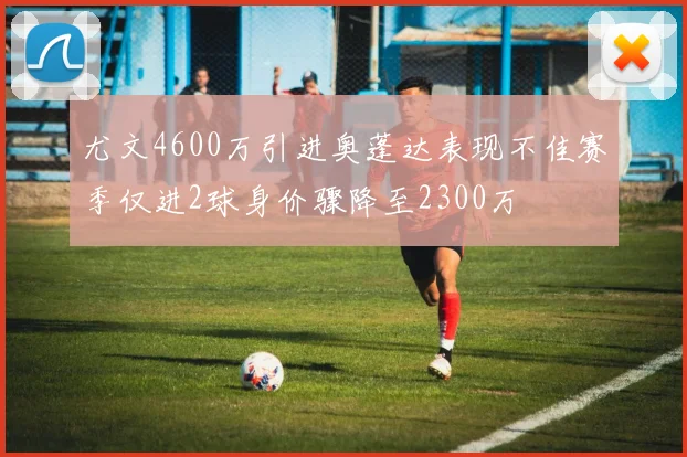 尤文4600万引进奥蓬达表现不佳赛季仅进2球身价骤降至2300万
