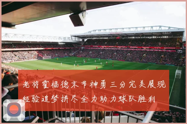 老将霍福德末节神勇三分完美展现经验追梦拼尽全力助力球队胜利