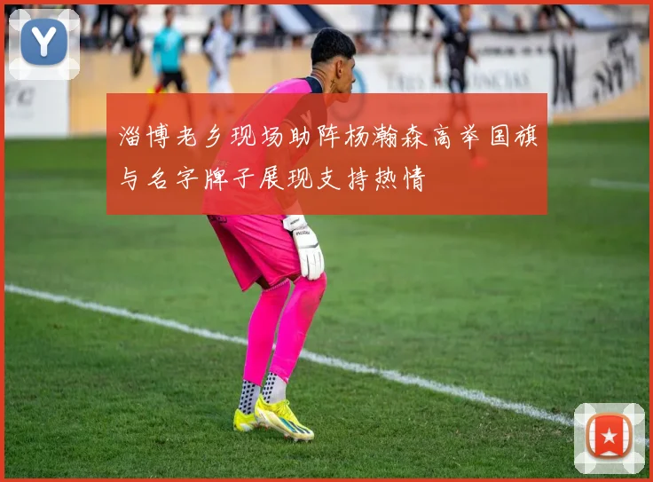 淄博老乡现场助阵杨瀚森高举国旗与名字牌子展现支持热情