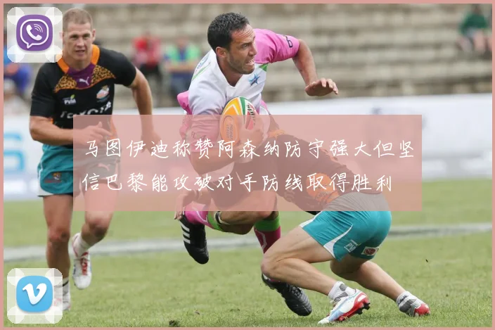 马图伊迪称赞阿森纳防守强大但坚信巴黎能攻破对手防线取得胜利