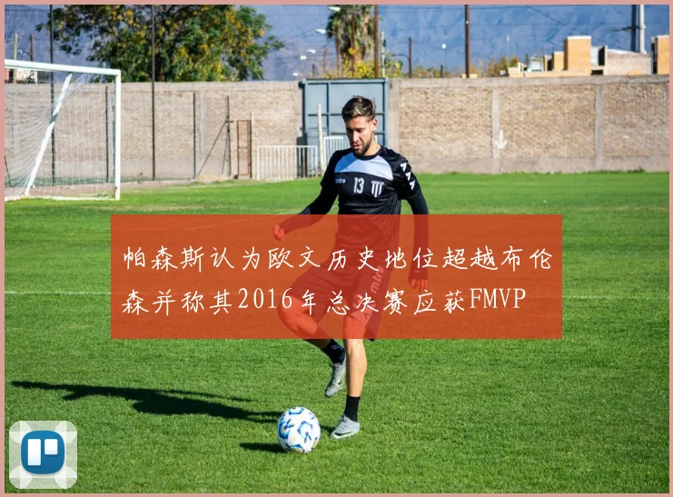 帕森斯认为欧文历史地位超越布伦森并称其2016年总决赛应获FMVP
