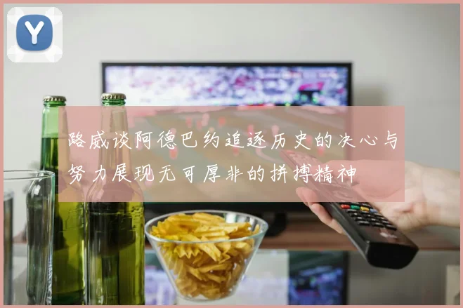 路威谈阿德巴约追逐历史的决心与努力展现无可厚非的拼搏精神