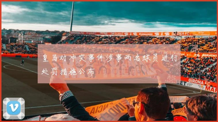 皇马对冲突事件涉事两名球员进行处罚措施公布