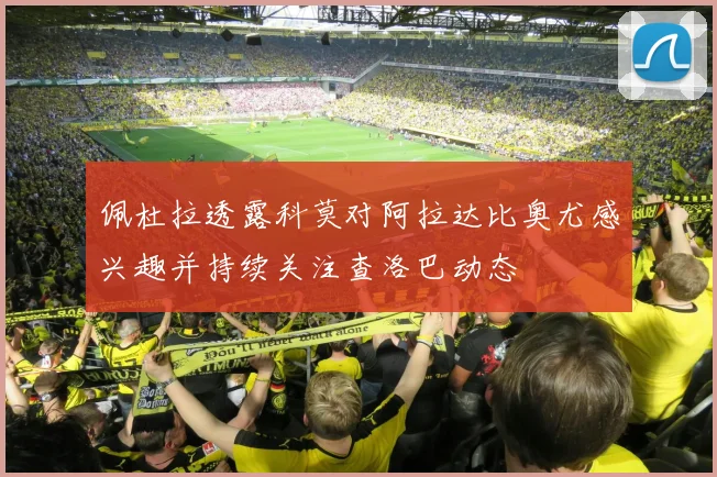 佩杜拉透露科莫对阿拉达比奥尤感兴趣并持续关注查洛巴动态