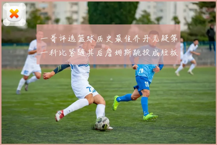 一哥评选篮球历史最佳乔丹无疑第一科比紧随其后詹姆斯跳投成短板