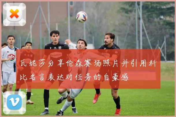瓦妮莎分享伦森赛场照片并引用科比名言表达对任务的自豪感
