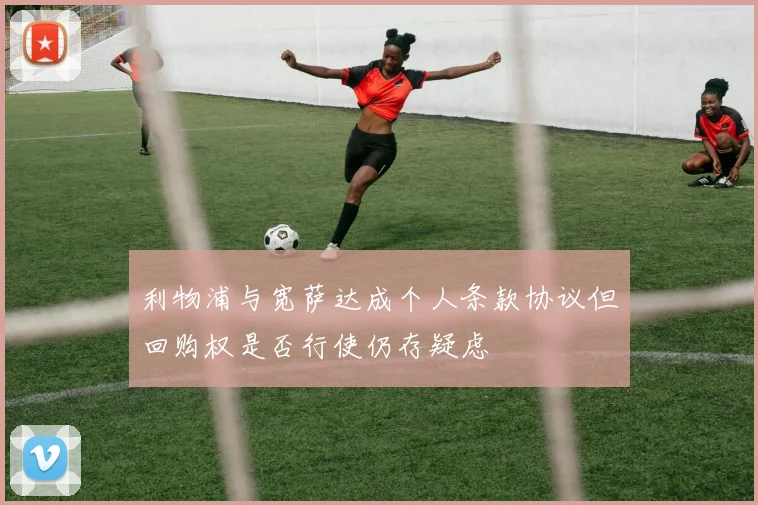 利物浦与宽萨达成个人条款协议但回购权是否行使仍存疑虑