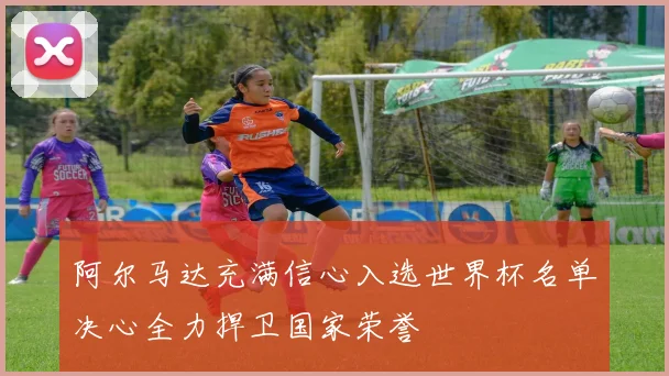 阿尔马达充满信心入选世界杯名单决心全力捍卫国家荣誉