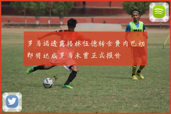 罗马诺透露格林伍德转会费内巴切即将达成罗马未曾正式报价