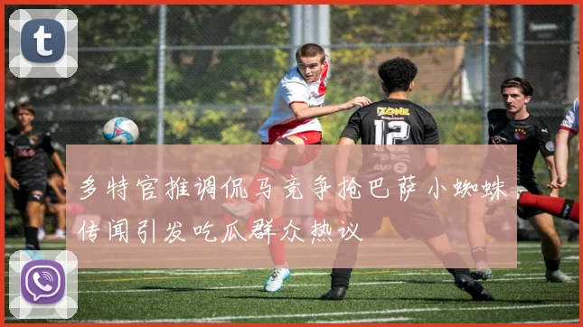多特官推调侃马竞争抢巴萨小蜘蛛传闻引发吃瓜群众热议