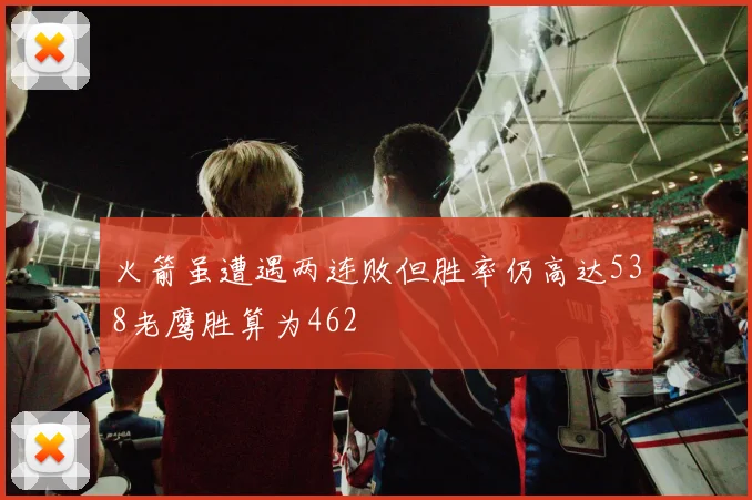 火箭虽遭遇两连败但胜率仍高达538老鹰胜算为462
